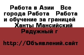 Работа в Азии - Все города Работа » Работа и обучение за границей   . Ханты-Мансийский,Радужный г.